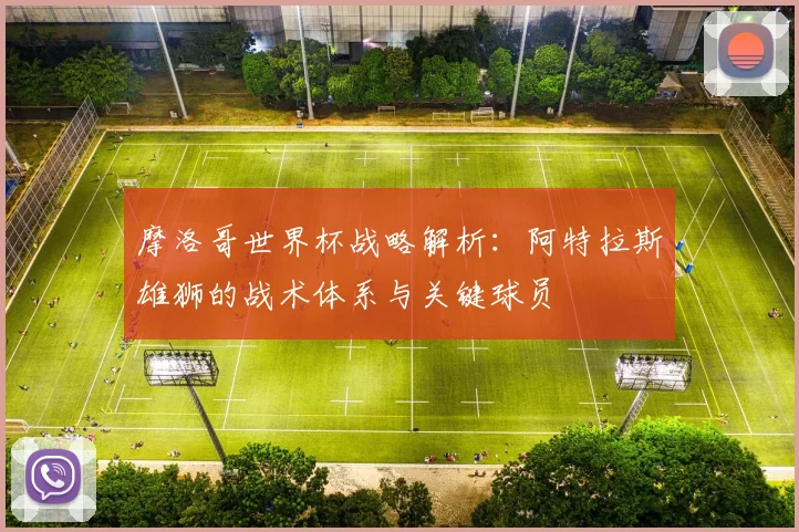 摩洛哥世界杯战略解析：阿特拉斯雄狮的战术体系与关键球员