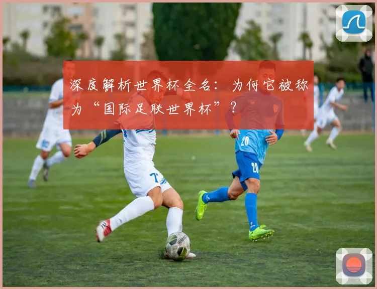 深度解析世界杯全名：为何它被称为“国际足联世界杯”？