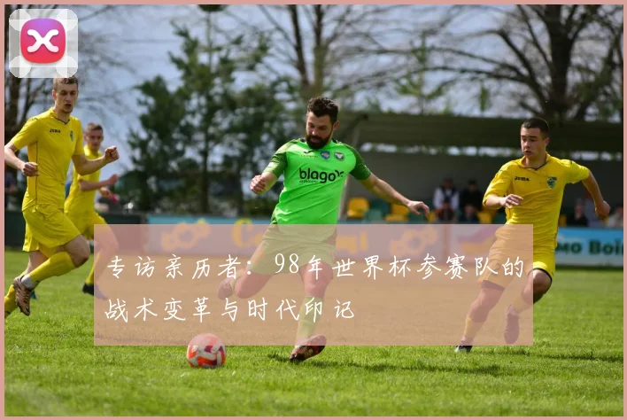 专访亲历者：98年世界杯参赛队的战术变革与时代印记